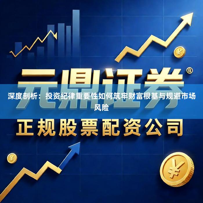 深度剖析：投资纪律重要性如何筑牢财富根基与规避市场风险