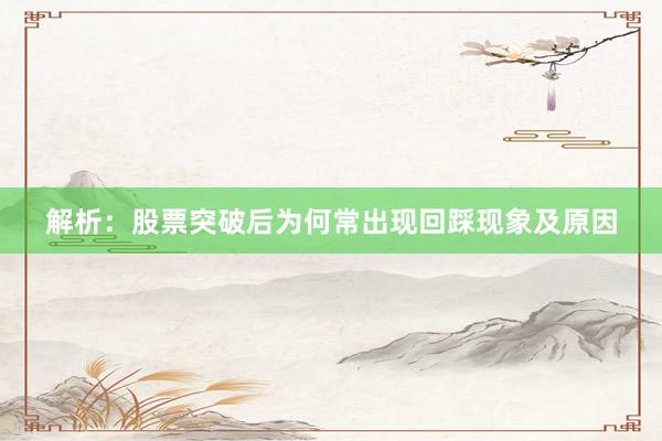 解析：股票突破后为何常出现回踩现象及原因