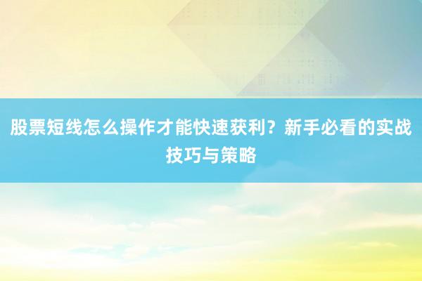 股票短线怎么操作才能快速获利？新手必看的实战技巧与策略