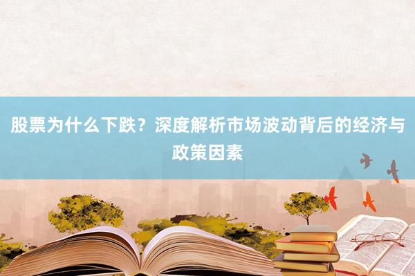 股票为什么下跌？深度解析市场波动背后的经济与政策因素