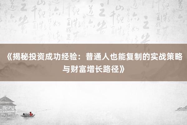 《揭秘投资成功经验：普通人也能复制的实战策略与财富增长路径》