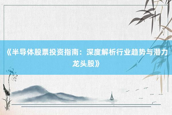 《半导体股票投资指南：深度解析行业趋势与潜力龙头股》