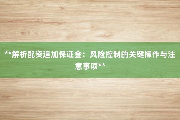 **解析配资追加保证金：风险控制的关键操作与注意事项**