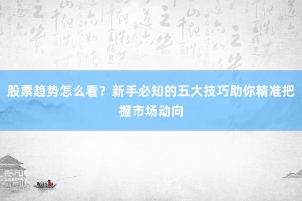 股票趋势怎么看？新手必知的五大技巧助你精准把握市场动向