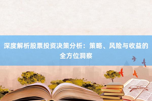 深度解析股票投资决策分析：策略、风险与收益的全方位洞察