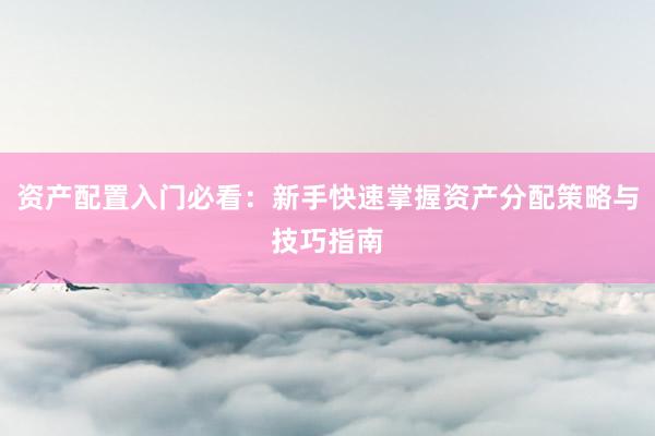 资产配置入门必看：新手快速掌握资产分配策略与技巧指南