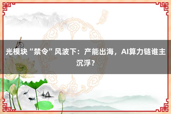 光模块“禁令”风波下：产能出海，AI算力链谁主沉浮？
