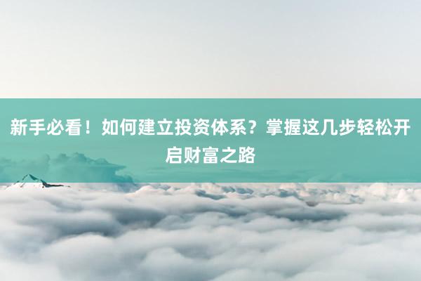 新手必看！如何建立投资体系？掌握这几步轻松开启财富之路