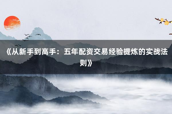 《从新手到高手：五年配资交易经验提炼的实战法则》