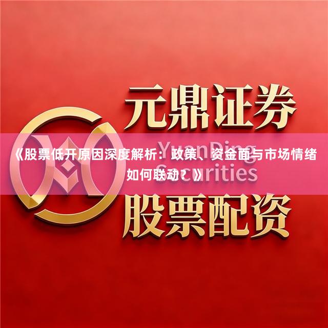《股票低开原因深度解析：政策、资金面与市场情绪如何联动？》