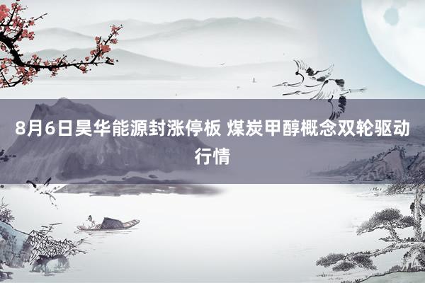 8月6日昊华能源封涨停板 煤炭甲醇概念双轮驱动行情