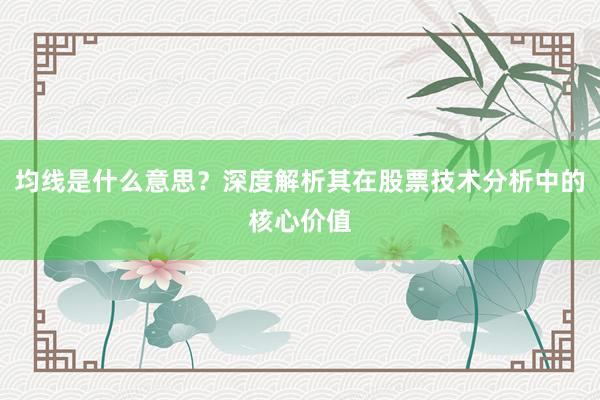 均线是什么意思？深度解析其在股票技术分析中的核心价值