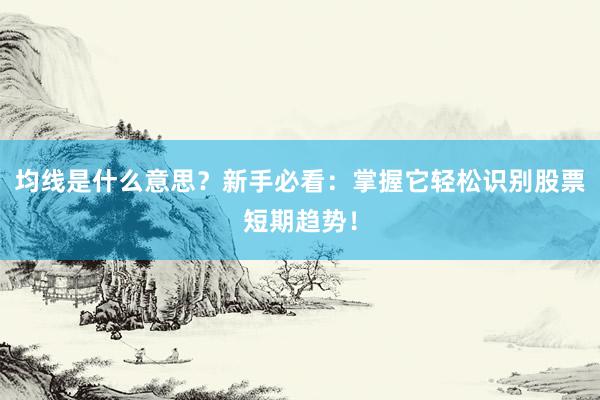 均线是什么意思？新手必看：掌握它轻松识别股票短期趋势！