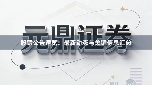 股票公告速览：最新动态与关键信息汇总