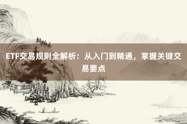 ETF交易规则全解析：从入门到精通，掌握关键交易要点
