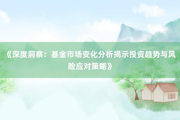 《深度洞察：基金市场变化分析揭示投资趋势与风险应对策略》