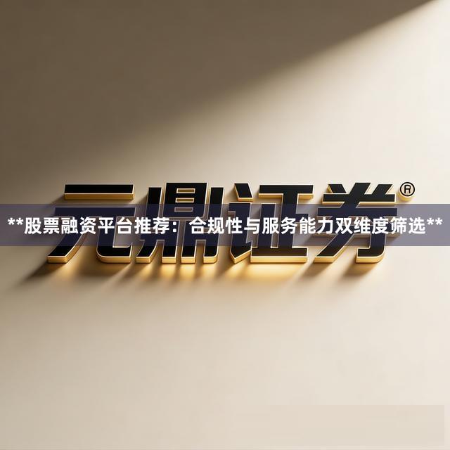 **股票融资平台推荐：合规性与服务能力双维度筛选**