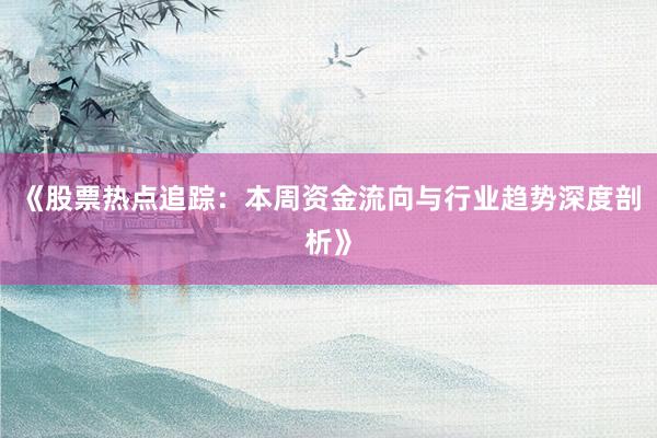 《股票热点追踪：本周资金流向与行业趋势深度剖析》
