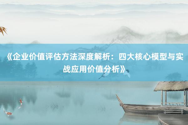 《企业价值评估方法深度解析：四大核心模型与实战应用价值分析》