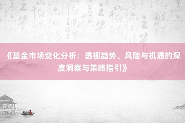 《基金市场变化分析：透视趋势、风险与机遇的深度洞察与策略指引》