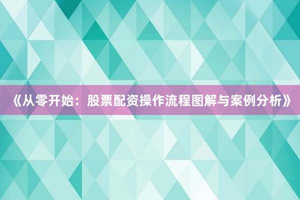 《从零开始：股票配资操作流程图解与案例分析》