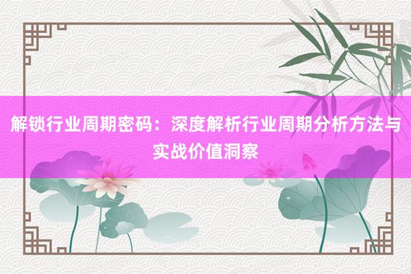 解锁行业周期密码：深度解析行业周期分析方法与实战价值洞察