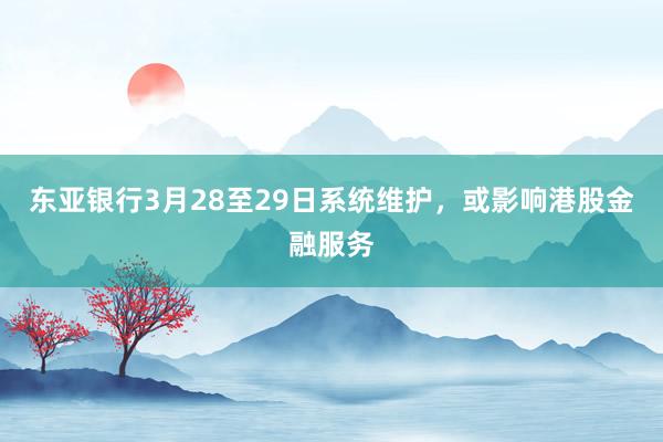 东亚银行3月28至29日系统维护，或影响港股金融服务