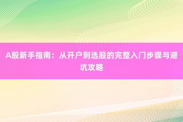 A股新手指南：从开户到选股的完整入门步骤与避坑攻略