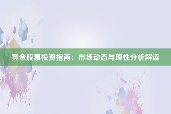 黄金股票投资指南：市场动态与理性分析解读