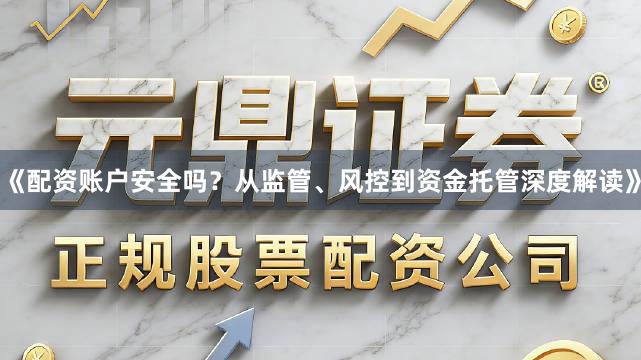《配资账户安全吗？从监管、风控到资金托管深度解读》