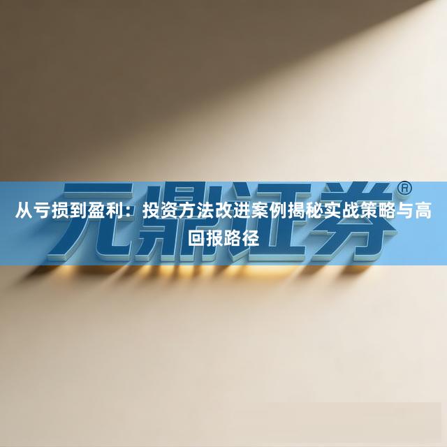 从亏损到盈利：投资方法改进案例揭秘实战策略与高回报路径
