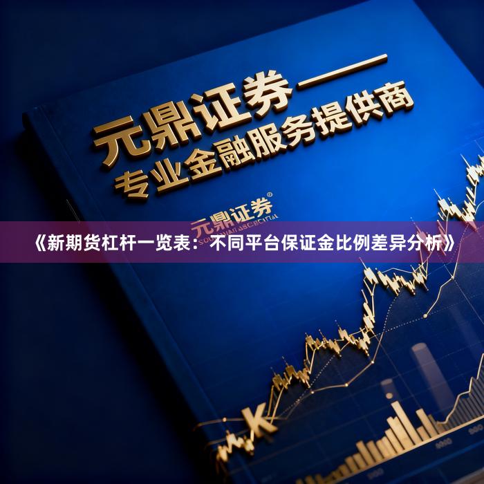 《新期货杠杆一览表：不同平台保证金比例差异分析》