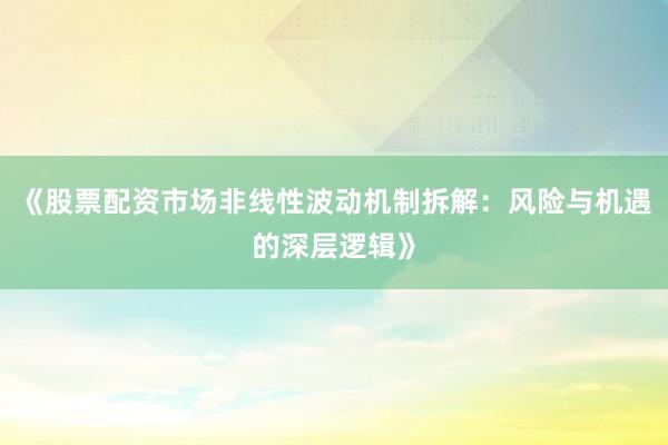 《股票配资市场非线性波动机制拆解:风险与机遇的深层逻辑》