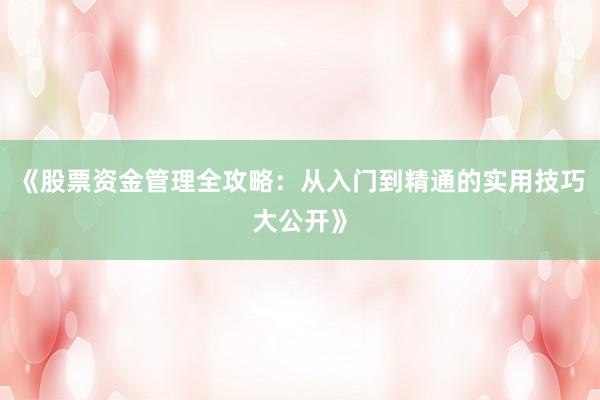 《股票资金管理全攻略：从入门到精通的实用技巧大公开》
