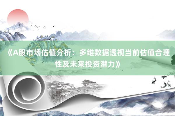 《A股市场估值分析：多维数据透视当前估值合理性及未来投资潜力》
