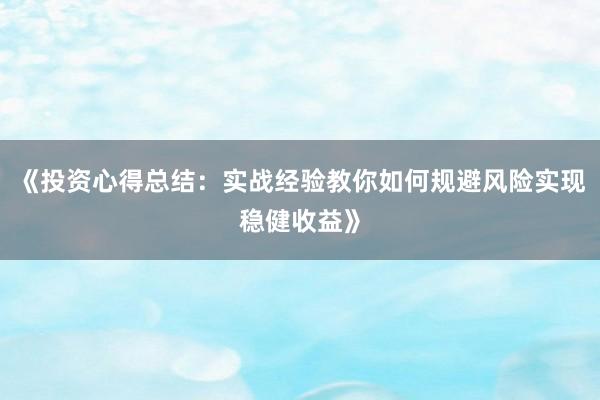 《投资心得总结：实战经验教你如何规避风险实现稳健收益》