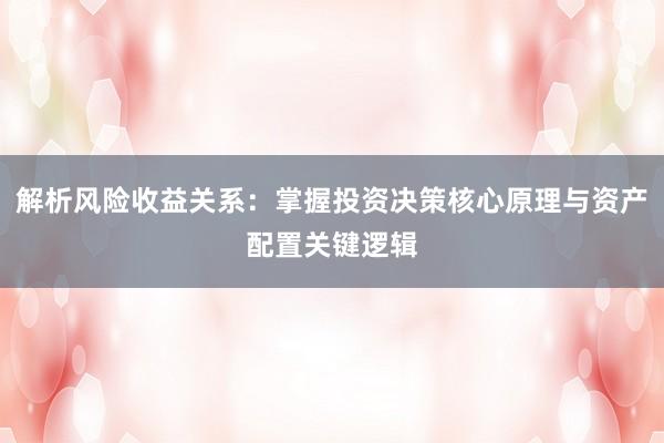解析风险收益关系：掌握投资决策核心原理与资产配置关键逻辑