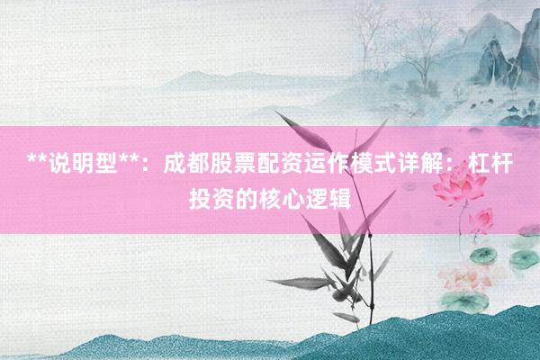 **说明型**：成都股票配资运作模式详解：杠杆投资的核心逻辑