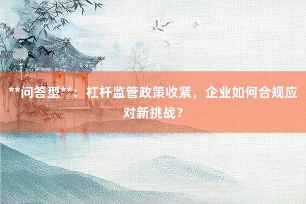 **问答型**：杠杆监管政策收紧，企业如何合规应对新挑战？