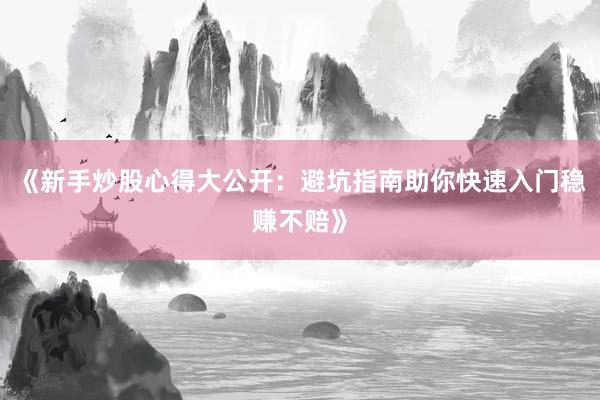 《新手炒股心得大公开：避坑指南助你快速入门稳赚不赔》