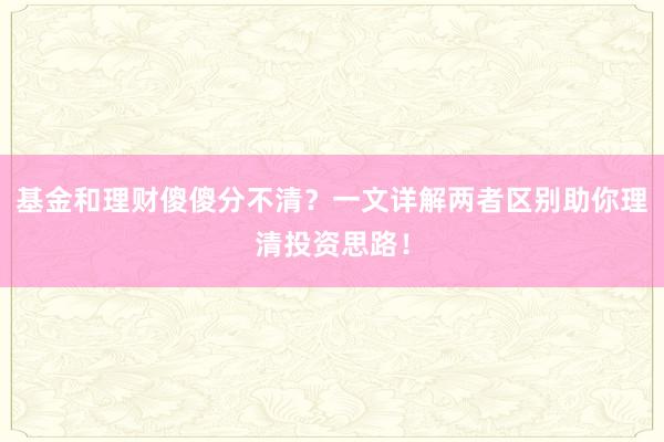 基金和理财傻傻分不清？一文详解两者区别助你理清投资思路！