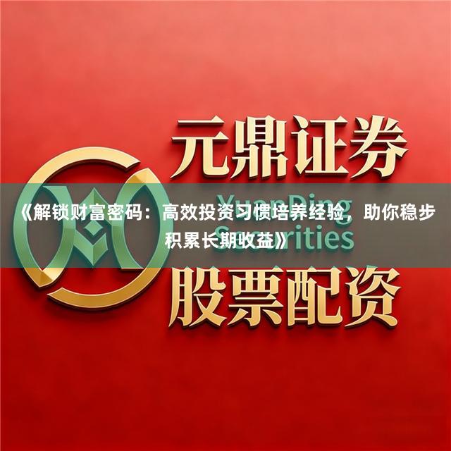 《解锁财富密码：高效投资习惯培养经验，助你稳步积累长期收益》