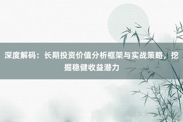 深度解码：长期投资价值分析框架与实战策略，挖掘稳健收益潜力