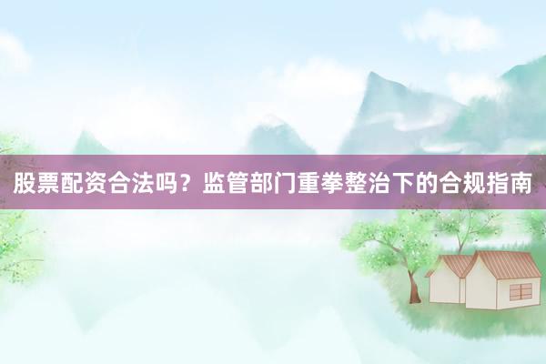 股票配资合法吗？监管部门重拳整治下的合规指南