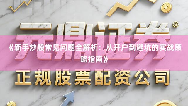 《新手炒股常见问题全解析：从开户到避坑的实战策略指南》