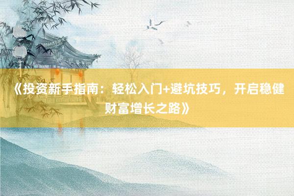 《投资新手指南：轻松入门+避坑技巧，开启稳健财富增长之路》