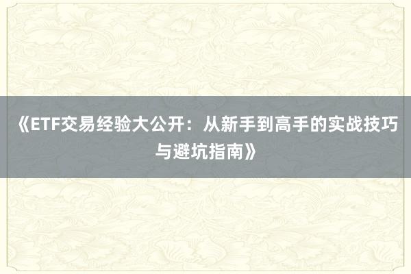 《ETF交易经验大公开：从新手到高手的实战技巧与避坑指南》