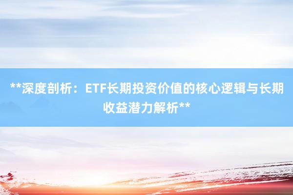 **深度剖析：ETF长期投资价值的核心逻辑与长期收益潜力解析**