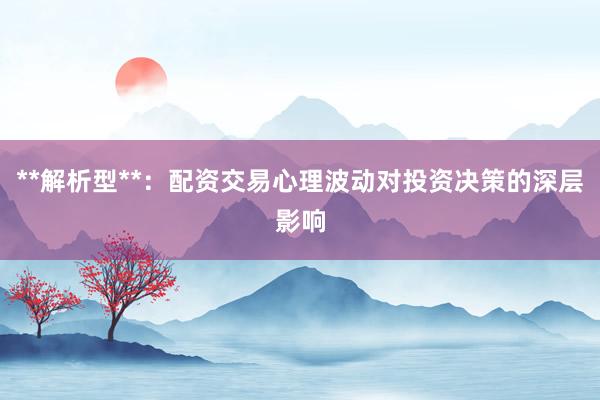 **解析型**：配资交易心理波动对投资决策的深层影响