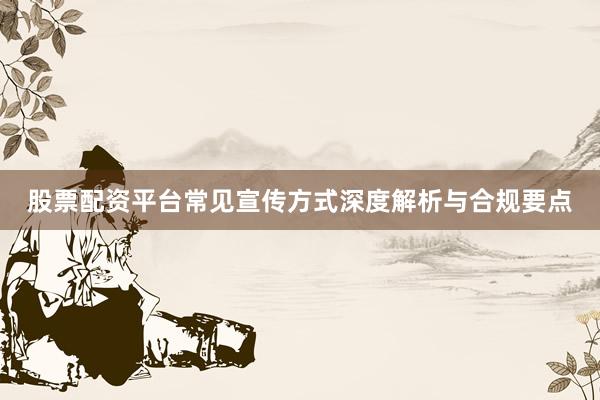 股票配资平台常见宣传方式深度解析与合规要点